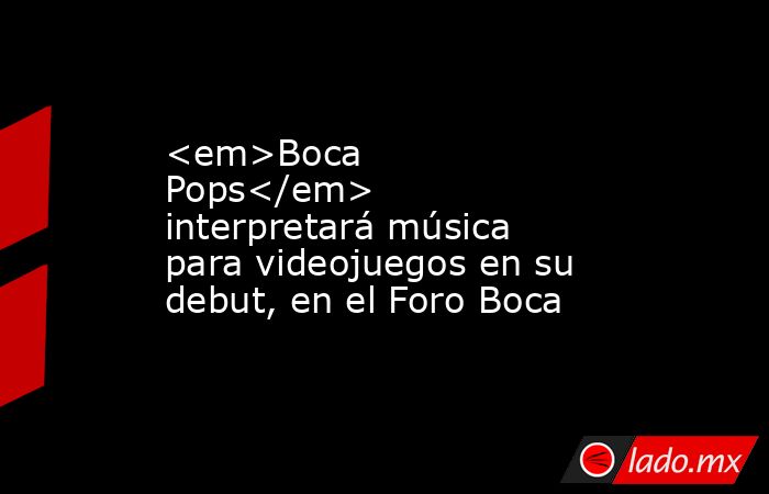 <em>Boca Pops</em> interpretará música para videojuegos en su debut, en el Foro Boca. Noticias en tiempo real