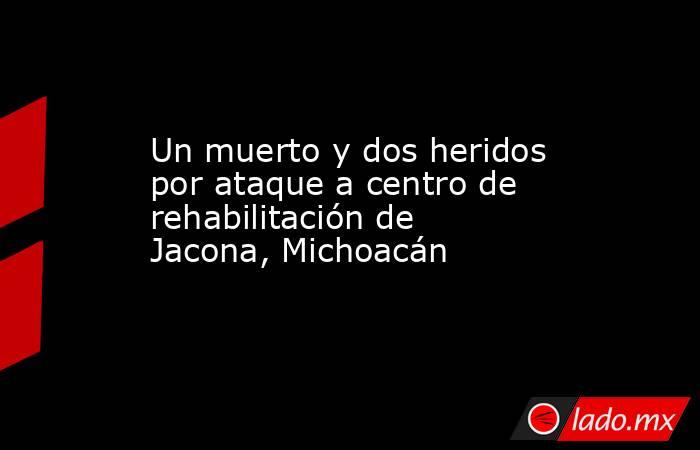 Un muerto y dos heridos por ataque a centro de rehabilitación de Jacona, Michoacán. Noticias en tiempo real