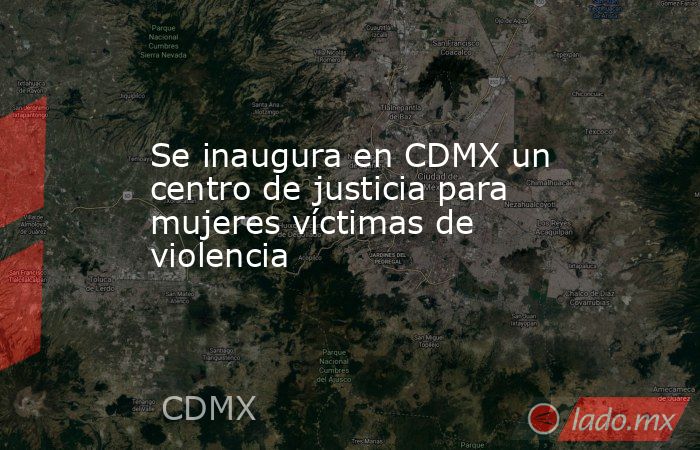 Se inaugura en CDMX un centro de justicia para mujeres víctimas de violencia. Noticias en tiempo real