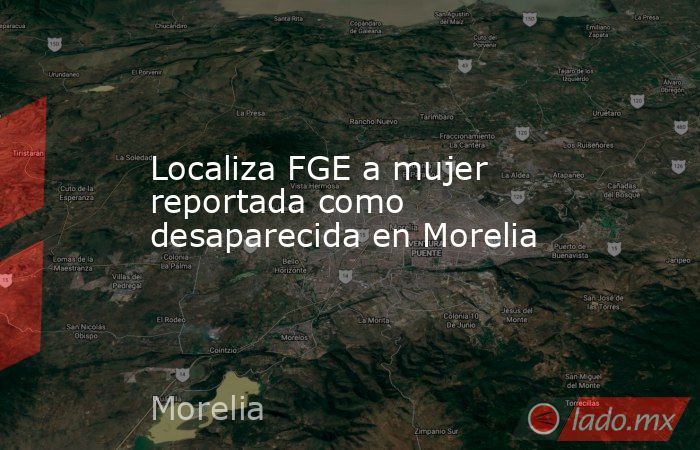 Localiza FGE a mujer reportada como desaparecida en Morelia. Noticias en tiempo real