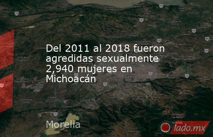 Del 2011 al 2018 fueron agredidas sexualmente 2,940 mujeres en Michoacán. Noticias en tiempo real
