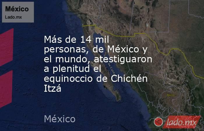 Más de 14 mil personas, de México y el mundo, atestiguaron a plenitud el equinoccio de Chichén Itzá. Noticias en tiempo real