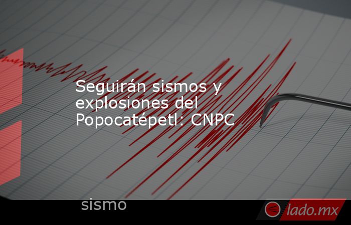 Seguirán sismos y explosiones del Popocatépetl: CNPC. Noticias en tiempo real