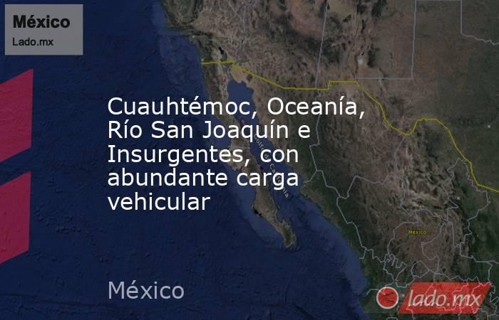 Cuauhtémoc, Oceanía, Río San Joaquín e Insurgentes, con abundante carga vehicular. Noticias en tiempo real