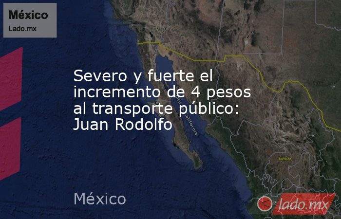 Severo y fuerte el incremento de 4 pesos al transporte público: Juan Rodolfo. Noticias en tiempo real