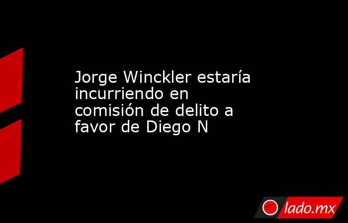 Jorge Winckler estaría incurriendo en comisión de delito a favor de Diego N. Noticias en tiempo real