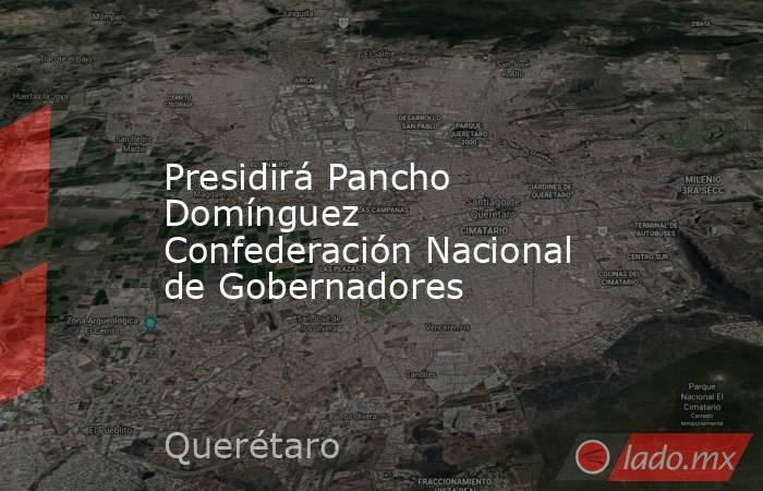 Presidirá Pancho Domínguez Confederación Nacional de Gobernadores. Noticias en tiempo real