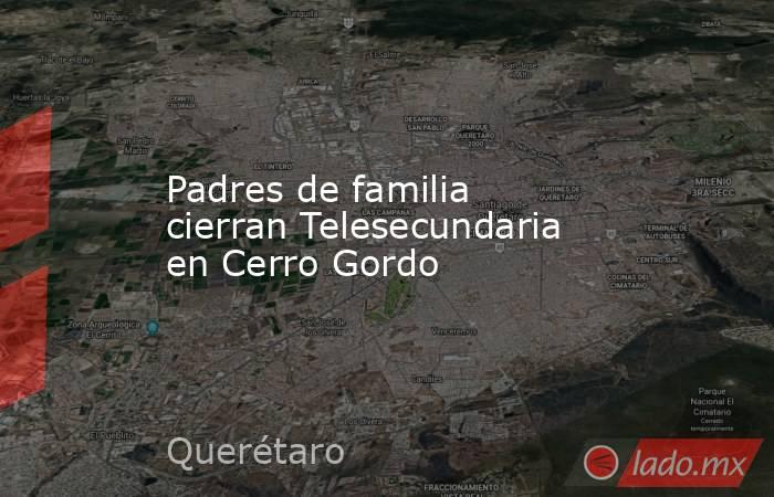 Padres de familia cierran Telesecundaria en Cerro Gordo. Noticias en tiempo real