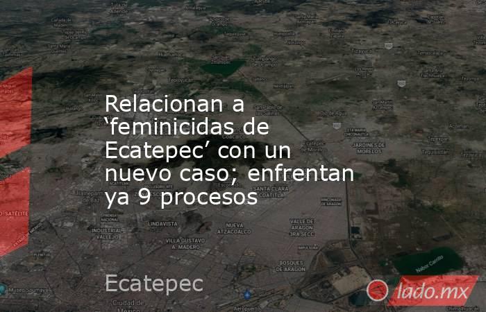 Relacionan a ‘feminicidas de Ecatepec’ con un nuevo caso; enfrentan ya 9 procesos. Noticias en tiempo real