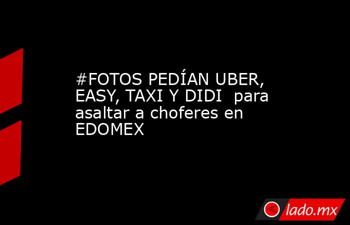 #FOTOS PEDÍAN UBER, EASY, TAXI Y DIDI  para asaltar a choferes en EDOMEX. Noticias en tiempo real