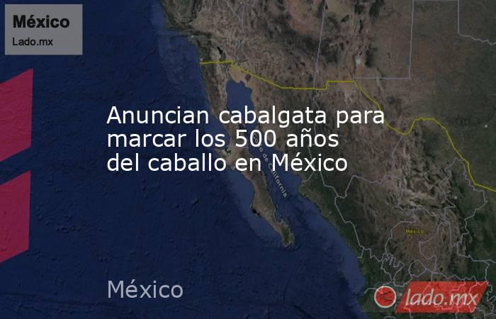 Anuncian cabalgata para marcar los 500 años del caballo en México. Noticias en tiempo real