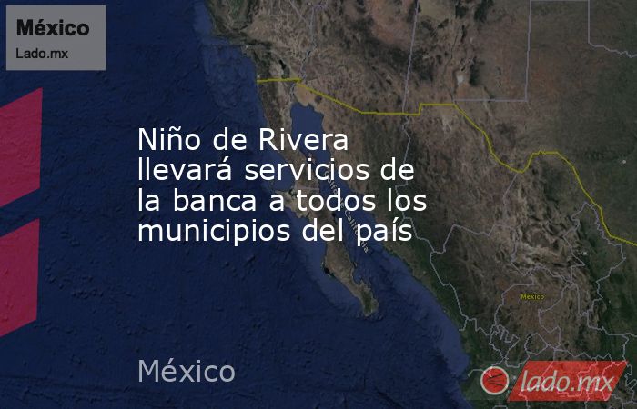 Niño de Rivera llevará servicios de la banca a todos los municipios del país. Noticias en tiempo real