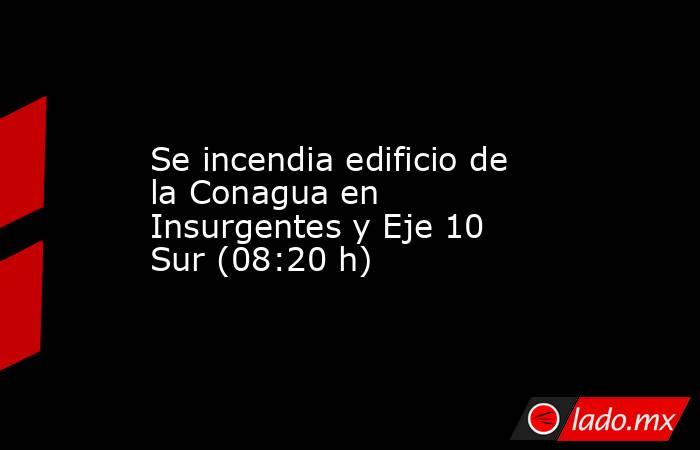 Se incendia edificio de la Conagua en Insurgentes y Eje 10 Sur (08:20 h). Noticias en tiempo real