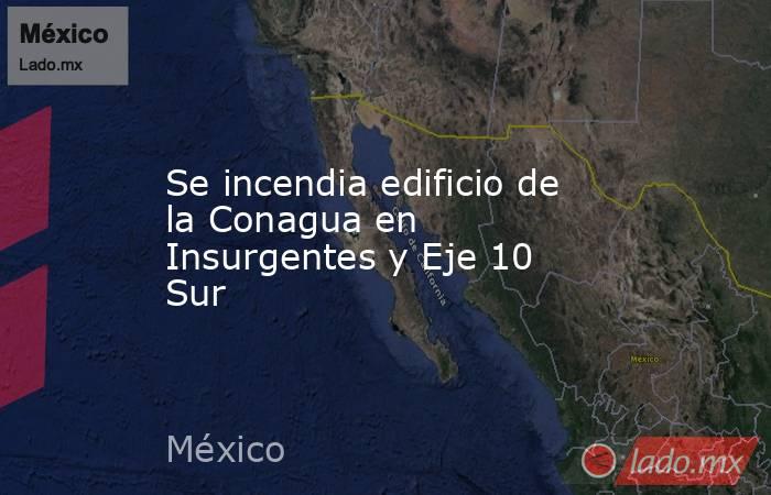 Se incendia edificio de la Conagua en Insurgentes y Eje 10 Sur. Noticias en tiempo real