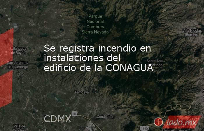 Se registra incendio en instalaciones del edificio de la CONAGUA. Noticias en tiempo real