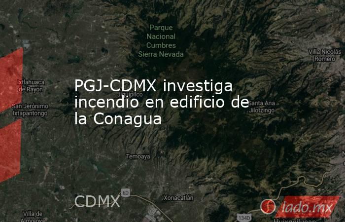 PGJ-CDMX investiga incendio en edificio de la Conagua. Noticias en tiempo real