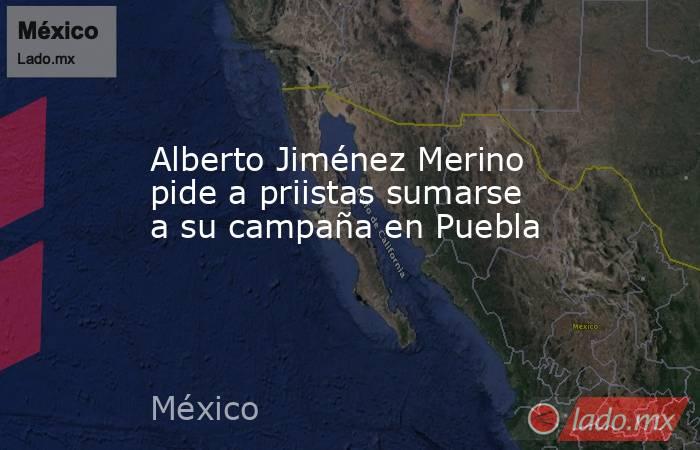 Alberto Jiménez Merino pide a priistas sumarse a su campaña en Puebla. Noticias en tiempo real
