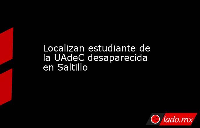 Localizan estudiante de la UAdeC desaparecida en Saltillo
. Noticias en tiempo real