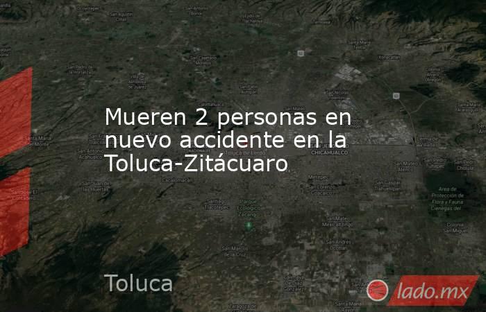 Mueren 2 personas en nuevo accidente en la Toluca-Zitácuaro. Noticias en tiempo real