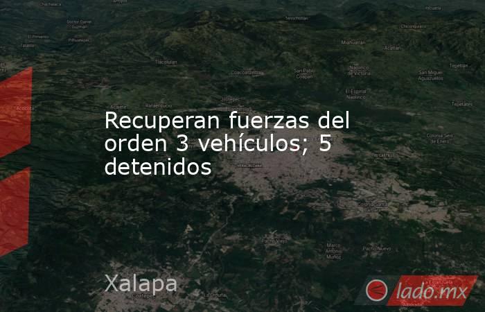 Recuperan fuerzas del orden 3 vehículos; 5 detenidos. Noticias en tiempo real