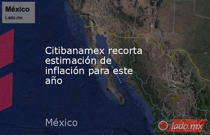 Citibanamex recorta estimación de inflación para este año. Noticias en tiempo real