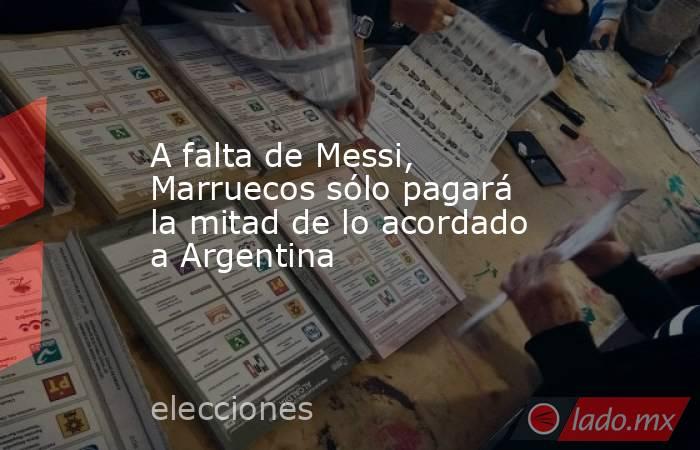 A falta de Messi, Marruecos sólo pagará la mitad de lo acordado a Argentina. Noticias en tiempo real