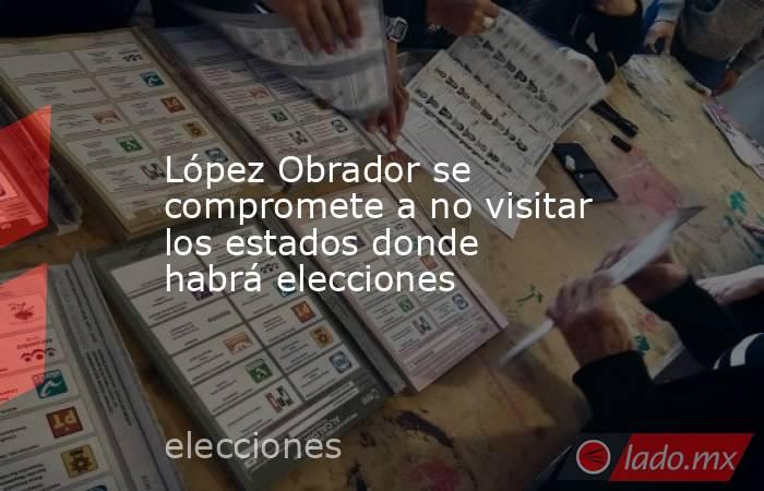 López Obrador se compromete a no visitar los estados donde habrá elecciones. Noticias en tiempo real