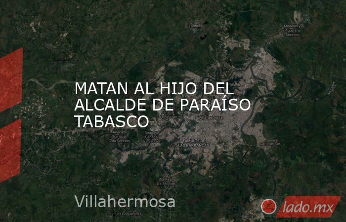 MATAN AL HIJO DEL ALCALDE DE PARAÍSO TABASCO. Noticias en tiempo real