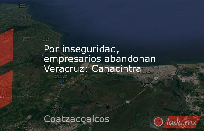 Por inseguridad, empresarios abandonan Veracruz: Canacintra. Noticias en tiempo real