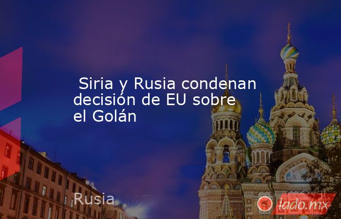  Siria y Rusia condenan decisión de EU sobre el Golán. Noticias en tiempo real