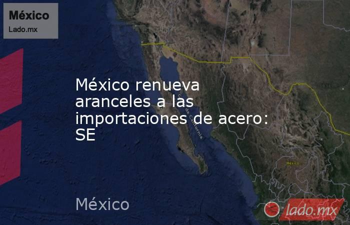 México renueva aranceles a las importaciones de acero: SE. Noticias en tiempo real