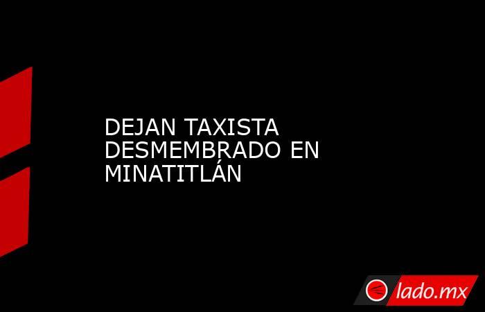 DEJAN TAXISTA DESMEMBRADO EN MINATITLÁN. Noticias en tiempo real