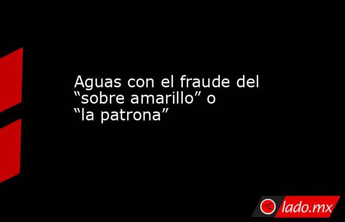 Aguas con el fraude del “sobre amarillo” o “la patrona”. Noticias en tiempo real