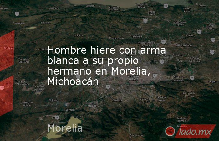 Hombre hiere con arma blanca a su propio hermano en Morelia, Michoacán. Noticias en tiempo real