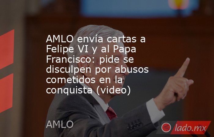 AMLO envía cartas a Felipe VI y al Papa Francisco: pide se disculpen por abusos cometidos en la conquista (video). Noticias en tiempo real