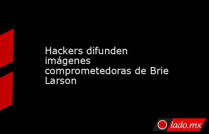 Hackers difunden imágenes comprometedoras de Brie Larson. Noticias en tiempo real