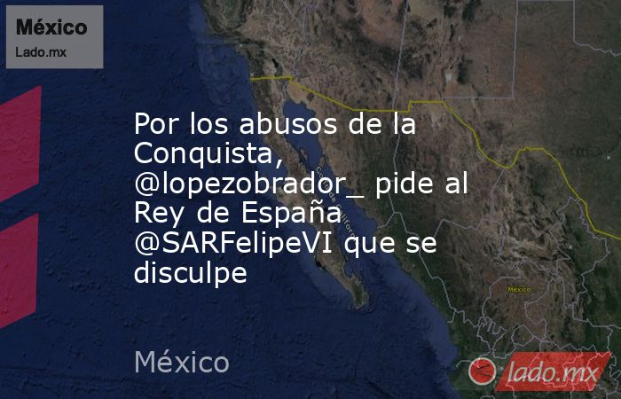 Por los abusos de la Conquista, @lopezobrador_ pide al Rey de España @SARFelipeVI que se disculpe. Noticias en tiempo real