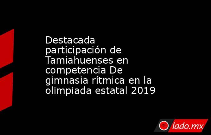 Destacada participación de Tamiahuenses en competencia De gimnasia rítmica en la olimpiada estatal 2019. Noticias en tiempo real