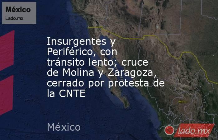 Insurgentes y Periférico, con tránsito lento; cruce de Molina y Zaragoza, cerrado por protesta de la CNTE. Noticias en tiempo real