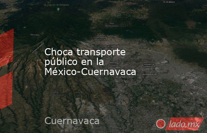 Choca transporte público en la México-Cuernavaca. Noticias en tiempo real