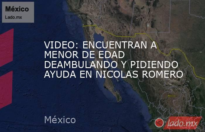 VIDEO: ENCUENTRAN A MENOR DE EDAD DEAMBULANDO Y PIDIENDO AYUDA EN NICOLAS ROMERO. Noticias en tiempo real