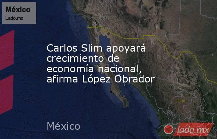 Carlos Slim apoyará crecimiento de economía nacional, afirma López Obrador. Noticias en tiempo real