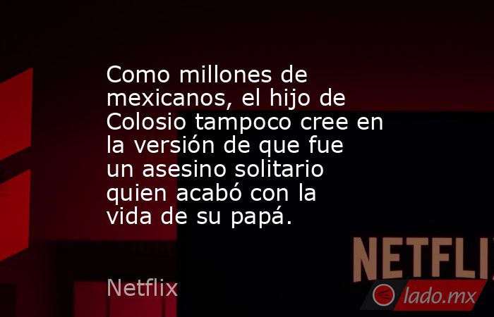 Como millones de mexicanos, el hijo de Colosio tampoco cree en la versión de que fue un asesino solitario quien acabó con la vida de su papá.. Noticias en tiempo real
