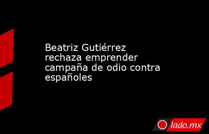 Beatriz Gutiérrez rechaza emprender campaña de odio contra españoles. Noticias en tiempo real