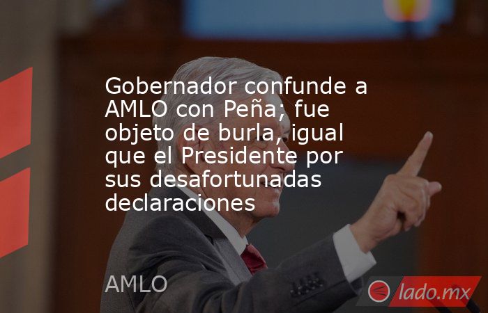Gobernador confunde a AMLO con Peña; fue objeto de burla, igual que el Presidente por sus desafortunadas declaraciones. Noticias en tiempo real