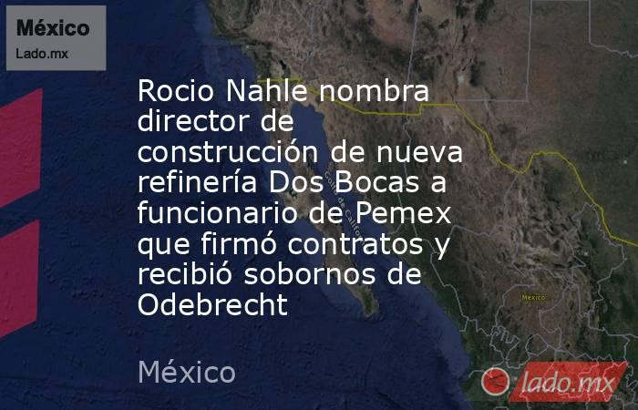 Rocio Nahle nombra director de construcción de nueva refinería Dos Bocas a funcionario de Pemex que firmó contratos y recibió sobornos de Odebrecht. Noticias en tiempo real