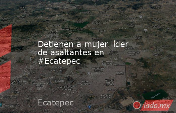 Detienen a mujer líder de asaltantes en #Ecatepec. Noticias en tiempo real
