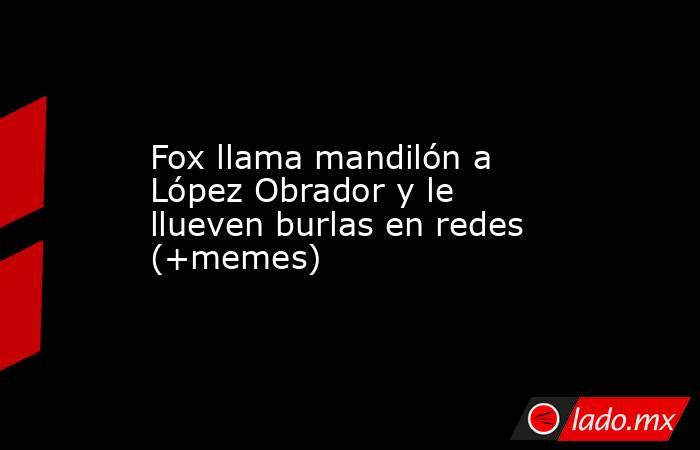 Fox llama mandilón a López Obrador y le llueven burlas en redes (+memes). Noticias en tiempo real