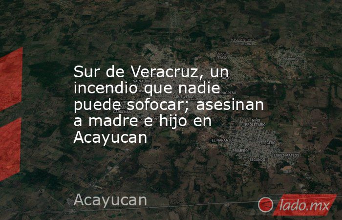 Sur de Veracruz, un incendio que nadie puede sofocar; asesinan a madre e hijo en Acayucan. Noticias en tiempo real