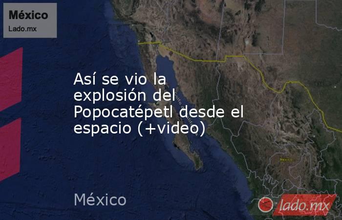 Así se vio la explosión del Popocatépetl desde el espacio (+video). Noticias en tiempo real